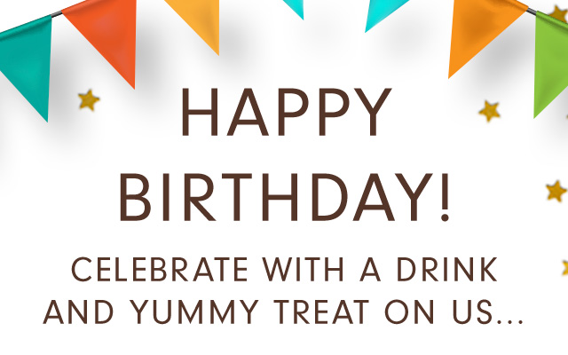 
HAPPY BIRTHDAY! CELEBRATE WITH A DRINK AND YUMMY TREAT ON US